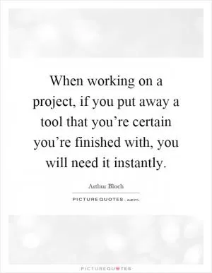 When working on a project, if you put away a tool that you’re certain you’re finished with, you will need it instantly Picture Quote #1