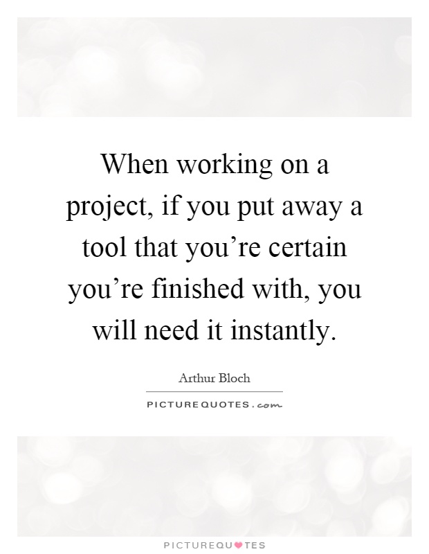 When working on a project, if you put away a tool that you're certain you're finished with, you will need it instantly Picture Quote #1