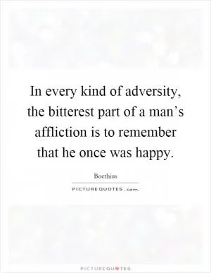 In every kind of adversity, the bitterest part of a man’s affliction is to remember that he once was happy Picture Quote #1