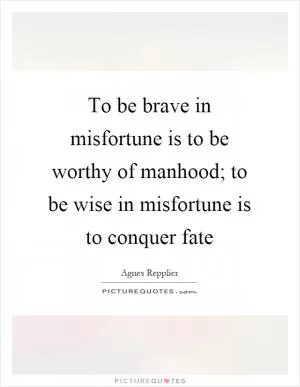 To be brave in misfortune is to be worthy of manhood; to be wise in misfortune is to conquer fate Picture Quote #1