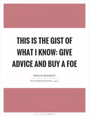 This is the gist of what I know: Give advice and buy a foe Picture Quote #1