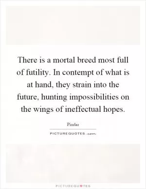 There is a mortal breed most full of futility. In contempt of what is at hand, they strain into the future, hunting impossibilities on the wings of ineffectual hopes Picture Quote #1