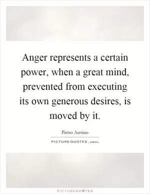 Anger represents a certain power, when a great mind, prevented from executing its own generous desires, is moved by it Picture Quote #1