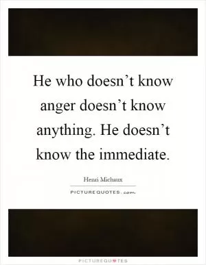 He who doesn’t know anger doesn’t know anything. He doesn’t know the immediate Picture Quote #1
