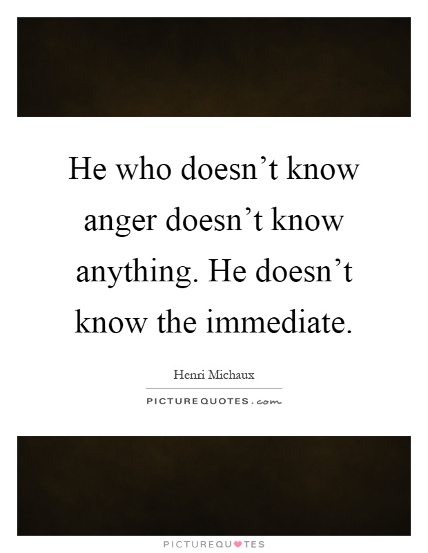 He who doesn't know anger doesn't know anything. He doesn't know the immediate Picture Quote #1