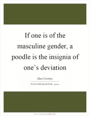 If one is of the masculine gender, a poodle is the insignia of one’s deviation Picture Quote #1