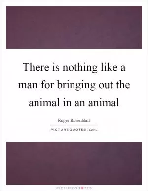 There is nothing like a man for bringing out the animal in an animal Picture Quote #1