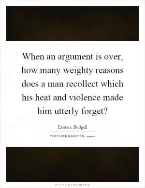 When an argument is over, how many weighty reasons does a man recollect which his heat and violence made him utterly forget? Picture Quote #1