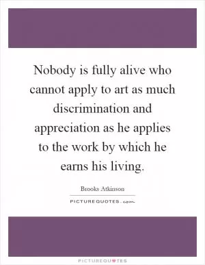 Nobody is fully alive who cannot apply to art as much discrimination and appreciation as he applies to the work by which he earns his living Picture Quote #1