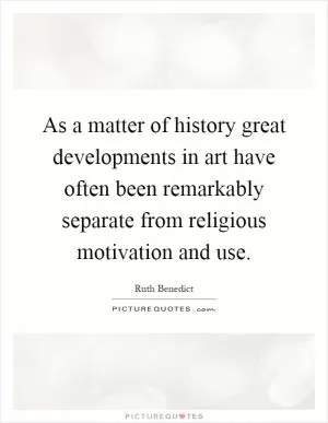 As a matter of history great developments in art have often been remarkably separate from religious motivation and use Picture Quote #1