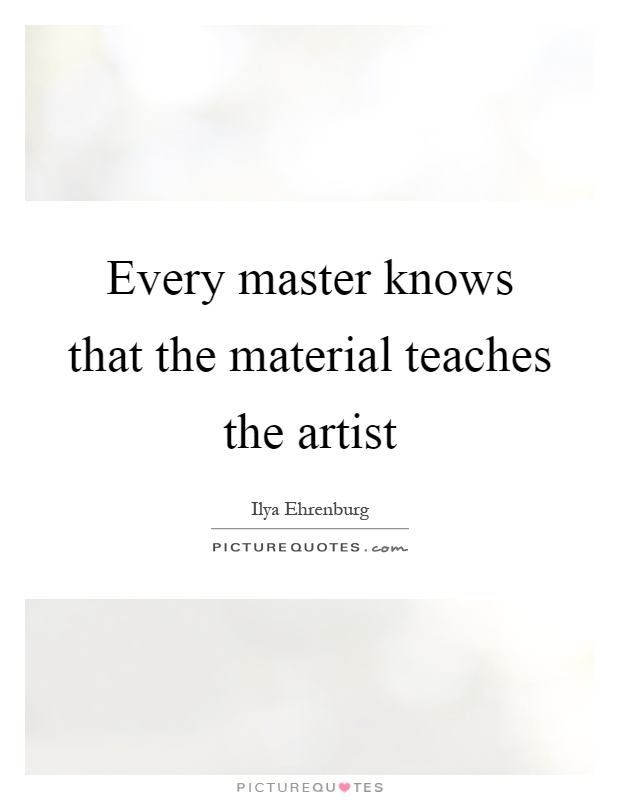 Every master knows that the material teaches the artist Picture Quote #1