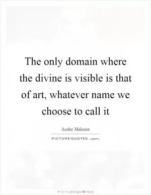 The only domain where the divine is visible is that of art, whatever name we choose to call it Picture Quote #1
