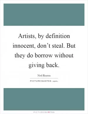 Artists, by definition innocent, don’t steal. But they do borrow without giving back Picture Quote #1