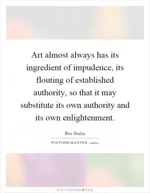 Art almost always has its ingredient of impudence, its flouting of established authority, so that it may substitute its own authority and its own enlightenment Picture Quote #1