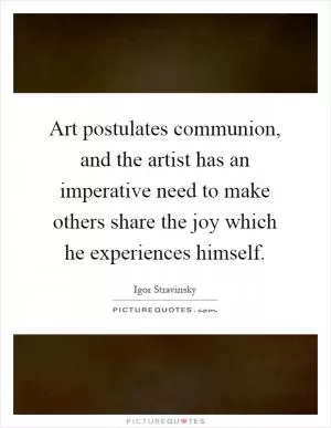 Art postulates communion, and the artist has an imperative need to make others share the joy which he experiences himself Picture Quote #1