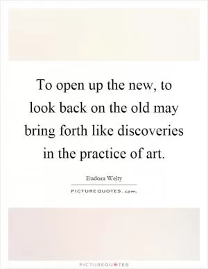 To open up the new, to look back on the old may bring forth like discoveries in the practice of art Picture Quote #1