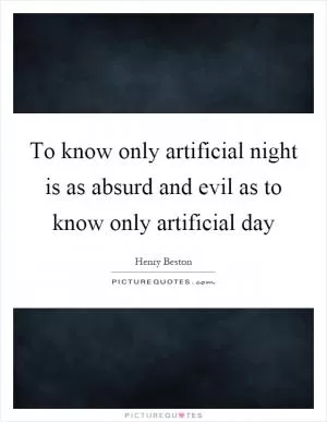 To know only artificial night is as absurd and evil as to know only artificial day Picture Quote #1