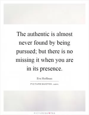 The authentic is almost never found by being pursued; but there is no missing it when you are in its presence Picture Quote #1