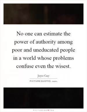 No one can estimate the power of authority among poor and uneducated people in a world whose problems confuse even the wisest Picture Quote #1