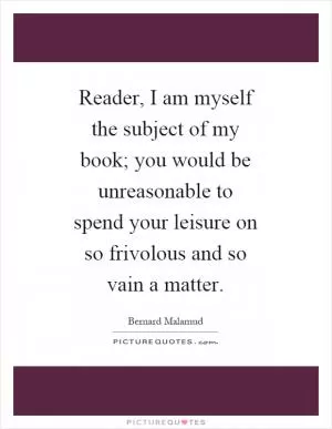 Reader, I am myself the subject of my book; you would be unreasonable to spend your leisure on so frivolous and so vain a matter Picture Quote #1