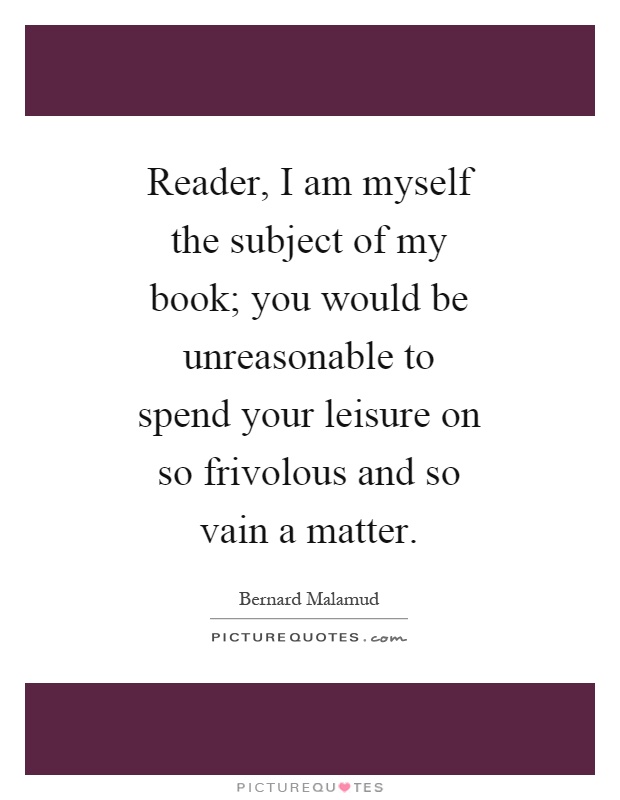 Reader, I am myself the subject of my book; you would be unreasonable to spend your leisure on so frivolous and so vain a matter Picture Quote #1