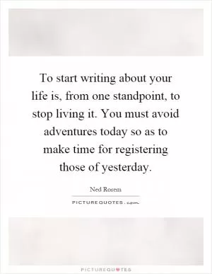 To start writing about your life is, from one standpoint, to stop living it. You must avoid adventures today so as to make time for registering those of yesterday Picture Quote #1