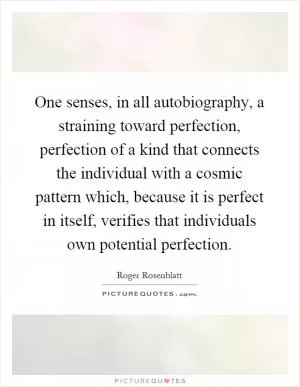 One senses, in all autobiography, a straining toward perfection, perfection of a kind that connects the individual with a cosmic pattern which, because it is perfect in itself, verifies that individuals own potential perfection Picture Quote #1