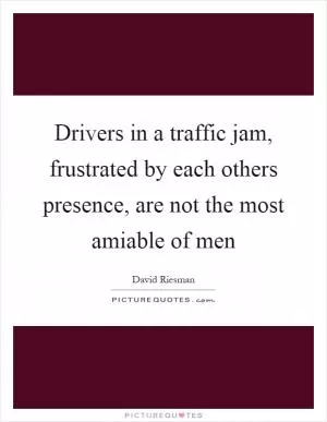 Drivers in a traffic jam, frustrated by each others presence, are not the most amiable of men Picture Quote #1
