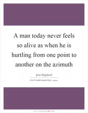 A man today never feels so alive as when he is hurtling from one point to another on the azimuth Picture Quote #1