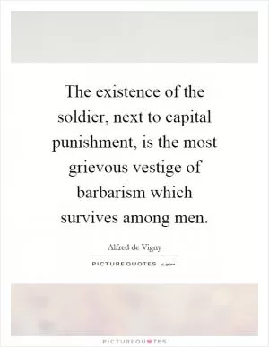 The existence of the soldier, next to capital punishment, is the most grievous vestige of barbarism which survives among men Picture Quote #1