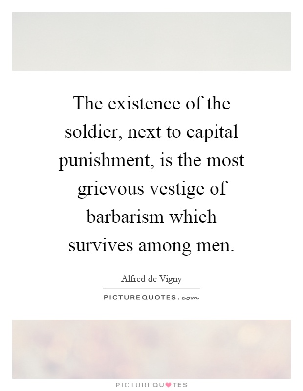 The existence of the soldier, next to capital punishment, is the most grievous vestige of barbarism which survives among men Picture Quote #1