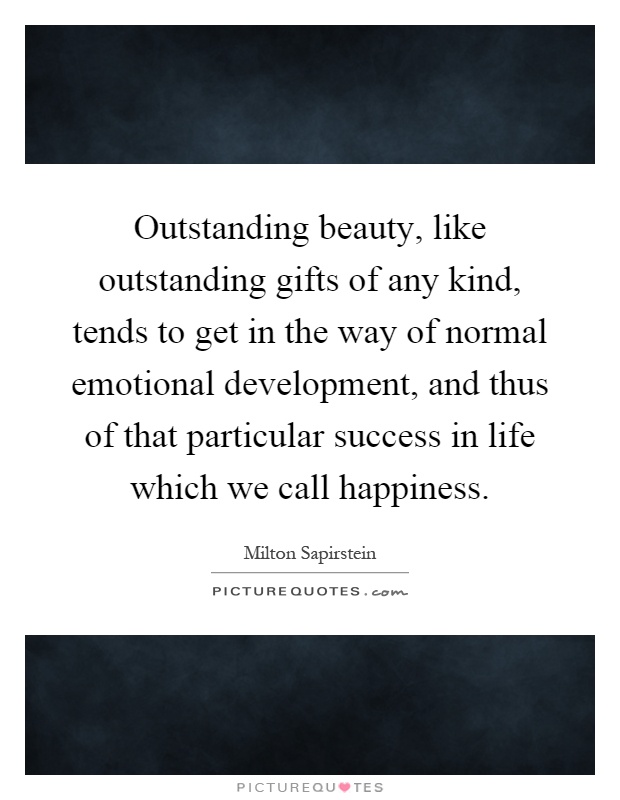 Outstanding beauty, like outstanding gifts of any kind, tends to get in the way of normal emotional development, and thus of that particular success in life which we call happiness Picture Quote #1