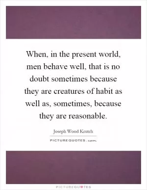 When, in the present world, men behave well, that is no doubt sometimes because they are creatures of habit as well as, sometimes, because they are reasonable Picture Quote #1