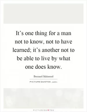 It’s one thing for a man not to know, not to have learned; it’s another not to be able to live by what one does know Picture Quote #1