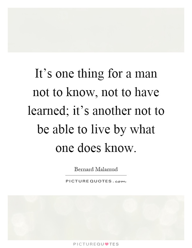 It's one thing for a man not to know, not to have learned; it's another not to be able to live by what one does know Picture Quote #1