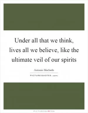 Under all that we think, lives all we believe, like the ultimate veil of our spirits Picture Quote #1