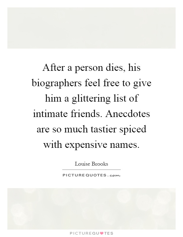 After a person dies, his biographers feel free to give him a glittering list of intimate friends. Anecdotes are so much tastier spiced with expensive names Picture Quote #1