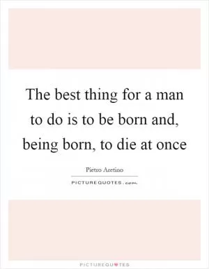 The best thing for a man to do is to be born and, being born, to die at once Picture Quote #1