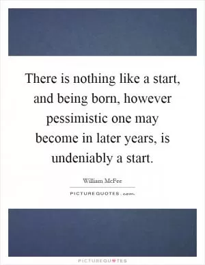 There is nothing like a start, and being born, however pessimistic one may become in later years, is undeniably a start Picture Quote #1