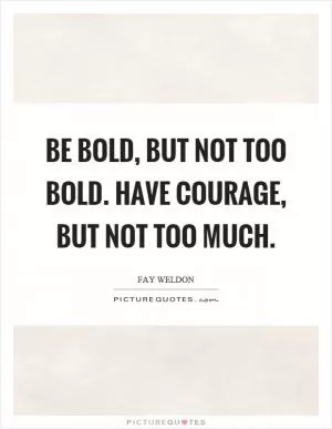 Be bold, but not too bold. Have courage, but not too much Picture Quote #1
