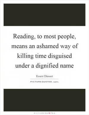 Reading, to most people, means an ashamed way of killing time disguised under a dignified name Picture Quote #1