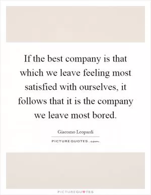 If the best company is that which we leave feeling most satisfied with ourselves, it follows that it is the company we leave most bored Picture Quote #1