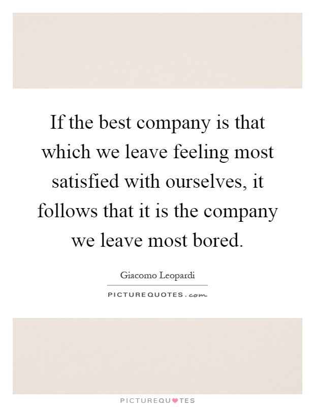 If the best company is that which we leave feeling most satisfied with ourselves, it follows that it is the company we leave most bored Picture Quote #1