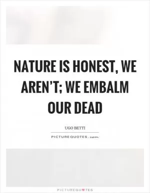 Nature is honest, we aren’t; we embalm our dead Picture Quote #1