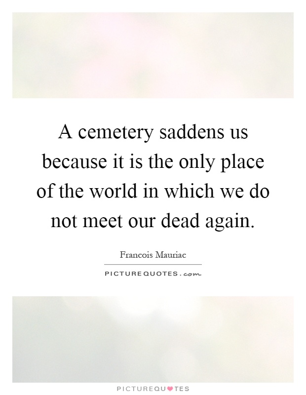 A cemetery saddens us because it is the only place of the world in which we do not meet our dead again Picture Quote #1