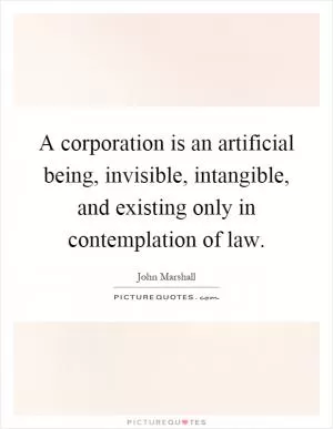 A corporation is an artificial being, invisible, intangible, and existing only in contemplation of law Picture Quote #1