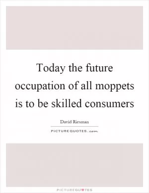 Today the future occupation of all moppets is to be skilled consumers Picture Quote #1