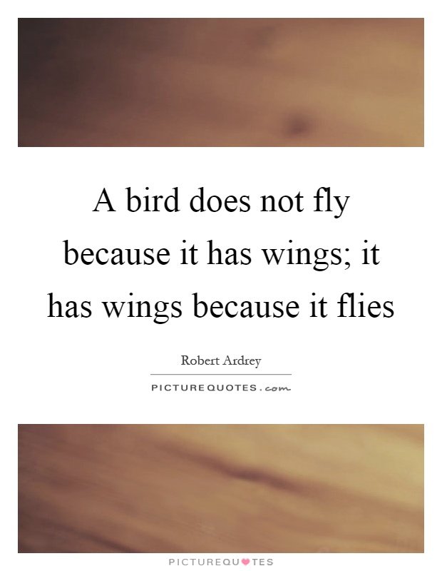 A bird does not fly because it has wings; it has wings because it flies Picture Quote #1
