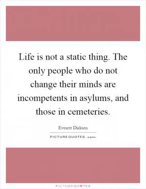 Life is not a static thing. The only people who do not change their minds are incompetents in asylums, and those in cemeteries Picture Quote #1