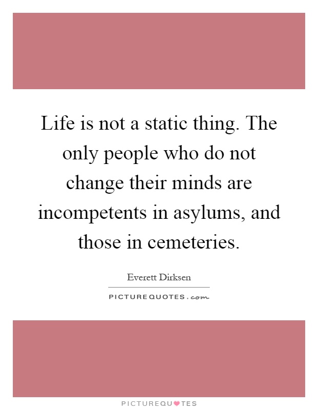 Life is not a static thing. The only people who do not change their minds are incompetents in asylums, and those in cemeteries Picture Quote #1